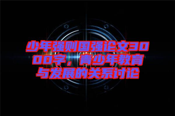 少年強(qiáng)則國(guó)強(qiáng)論文3000字,青少年教育與發(fā)展的關(guān)系討論