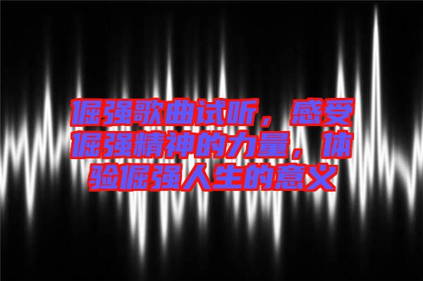倔強(qiáng)歌曲試聽(tīng)，感受倔強(qiáng)精神的力量，體驗(yàn)倔強(qiáng)人生的意義