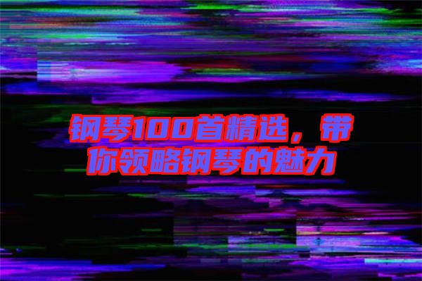 鋼琴100首精選,帶你領(lǐng)略鋼琴的魅力