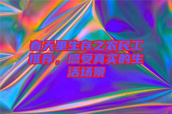 春天里生存之農民工推薦,感受真實的生活場景