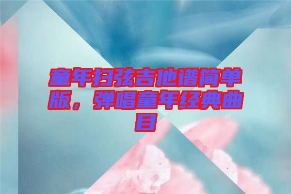 童年掃弦吉他譜簡單版，彈唱童年經典曲目