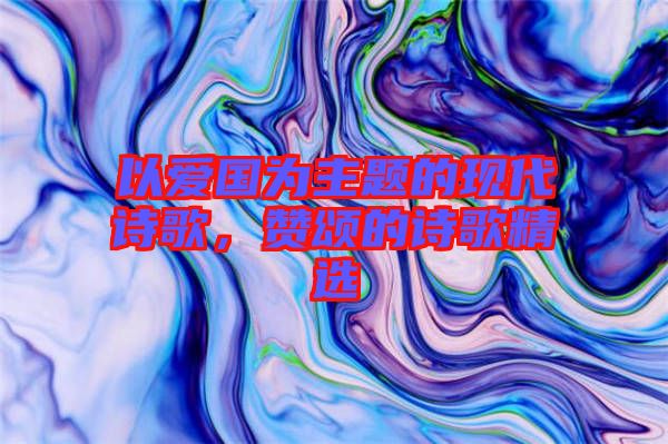 以愛國為主題的現代詩歌,贊頌的詩歌精選