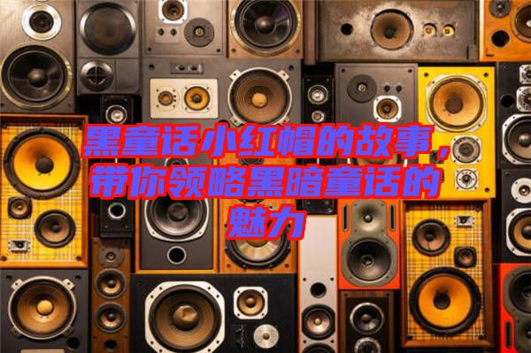 黑童話小紅帽的故事,帶你領略黑暗童話的魅力