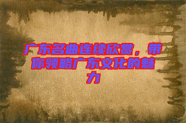 廣東名曲連續(xù)欣賞,帶你領(lǐng)略廣東文化的魅力