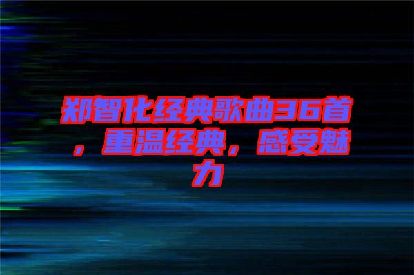 鄭智化經(jīng)典歌曲36首,重溫經(jīng)典,感受魅力