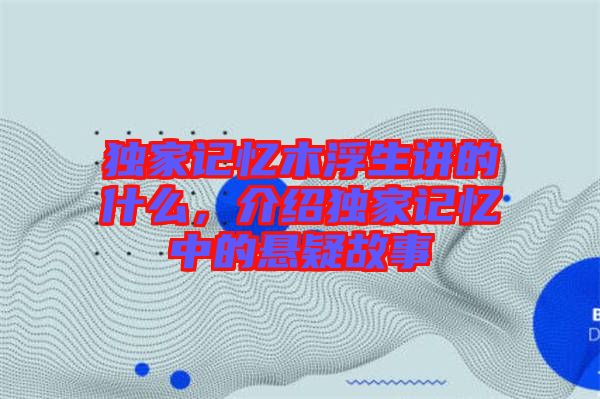 獨家記憶木浮生講的什么,介紹獨家記憶中的懸疑故事