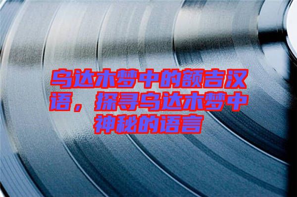 烏達(dá)木夢中的額吉漢語，探尋烏達(dá)木夢中神秘的語言