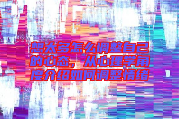 想太多怎么調(diào)整自己的心態(tài)，從心理學(xué)角度介紹如何調(diào)整情緒