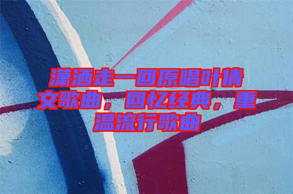 瀟灑走一回原唱葉倩文歌曲,回憶經(jīng)典,重溫流行歌曲