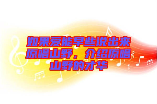 如果愛(ài)能早些說(shuō)出來(lái)原唱山野,介紹原唱山野的才華