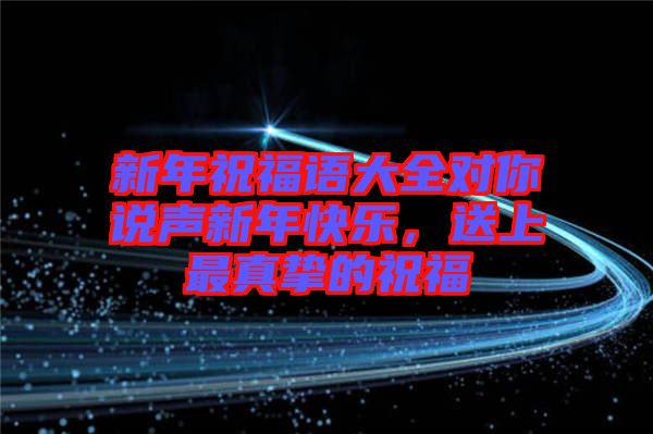 新年祝福語(yǔ)大全對(duì)你說(shuō)聲新年快樂(lè),送上最真摯的祝福