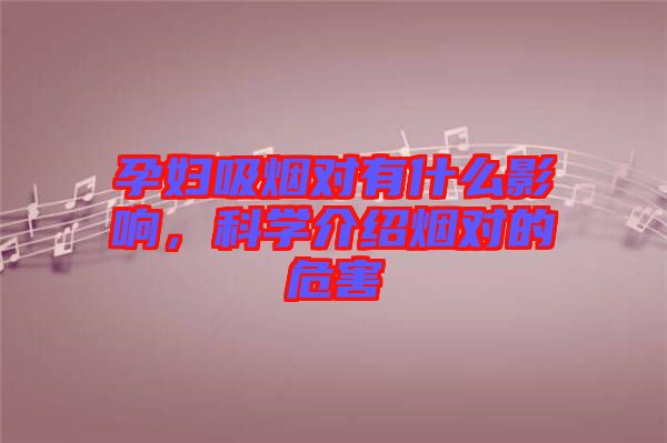 孕婦吸煙對(duì)有什么影響,科學(xué)介紹煙對(duì)的危害