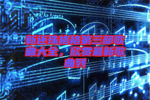 新還珠格格第三部歌曲大全,欣賞最新歌曲列