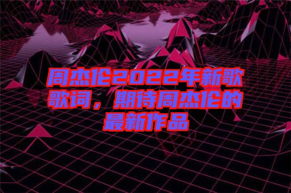 周杰倫2022年新歌歌詞,期待周杰倫的最新作品