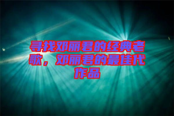 尋找鄧麗君的經典老歌,鄧麗君的最佳代作品