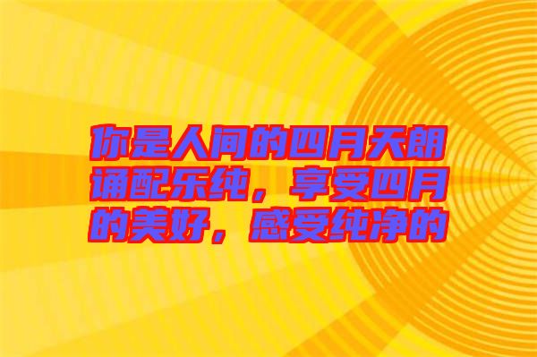 你是人間的四月天朗誦配樂(lè)純,享受四月的美好,感受純凈的