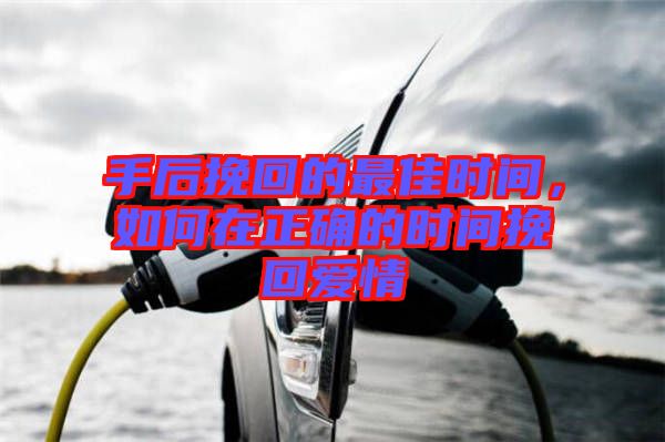 手后挽回的最佳時間,如何在正確的時間挽回愛情