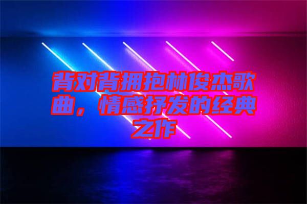 背對背擁抱林俊杰歌曲,情感抒發(fā)的經(jīng)典之作