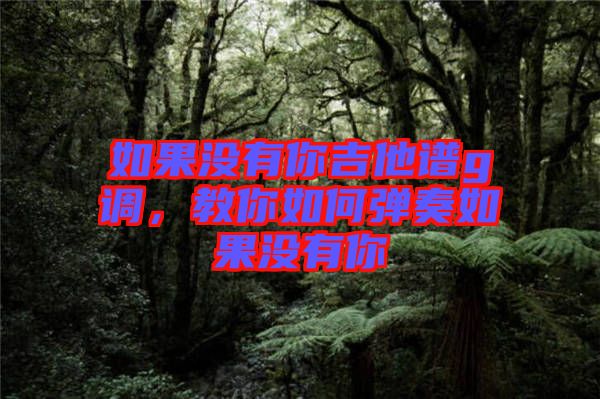 如果沒有你吉他譜g調，教你如何彈奏如果沒有你