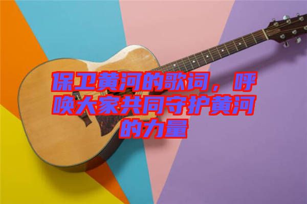 保衛(wèi)黃河的歌詞，呼喚大家共同守護(hù)黃河的力量