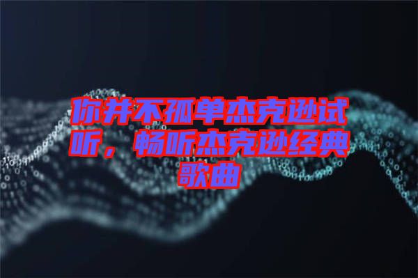 你并不孤單杰克遜試聽,暢聽杰克遜經(jīng)典歌曲