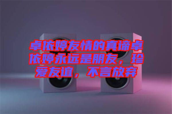 卓依婷友情的真諦卓依婷永遠是朋友，珍愛友誼，不言放棄