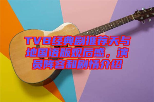 TVB經典劇推薦天與地國語版觀后感,演員陣容和劇情介紹