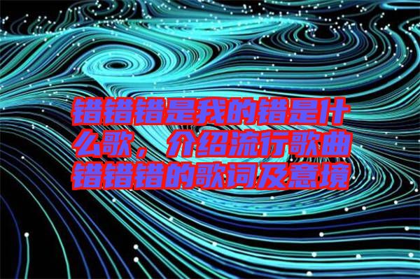 錯錯錯是我的錯是什么歌,介紹流行歌曲錯錯錯的歌詞及意境