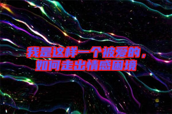 我是這樣一個(gè)被愛的,如何走出情感困境