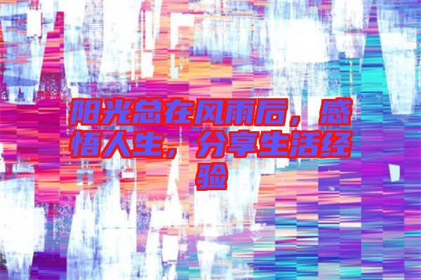 陽(yáng)光總在風(fēng)雨后，感悟人生，分享生活經(jīng)驗(yàn)
