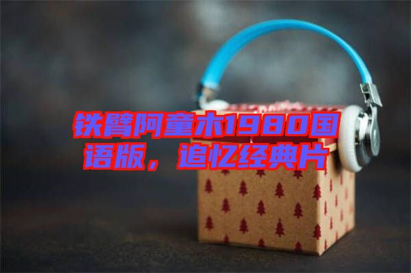 鐵臂阿童木1980國語版,追憶經典片