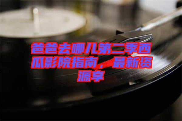 爸爸去哪兒第二季西瓜影院指南,最新資源享