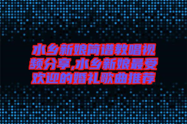 水鄉(xiāng)新娘簡譜教唱視頻分享,水鄉(xiāng)新娘最受歡迎的婚禮歌曲推薦