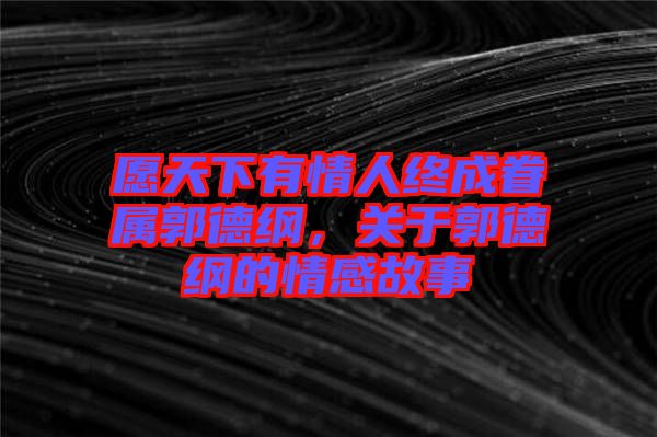 愿天下有情人終成眷屬郭德綱，關于郭德綱的情感故事