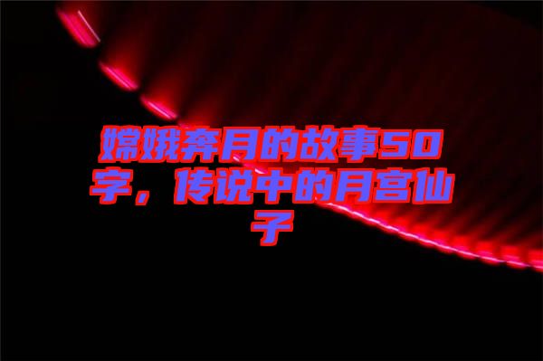 嫦娥奔月的故事50字,傳說中的月宮仙子