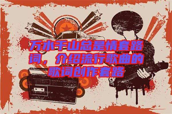 萬水千山總是情套路詞,介紹流行歌曲的歌詞創(chuàng)作套路