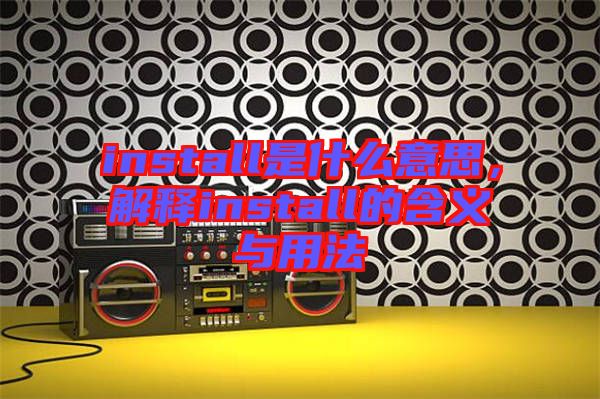install是什么意思,解釋install的含義與用法