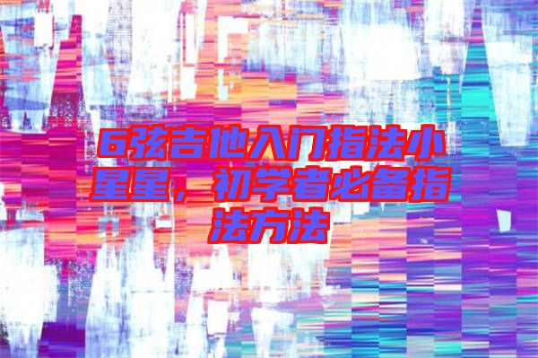 6弦吉他入門(mén)指法小星星,初學(xué)者必備指法方法