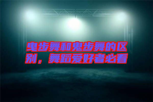 曳步舞和鬼步舞的區(qū)別，舞蹈愛好者必看
