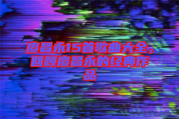 廖昌永15首歌曲大全,回顧廖昌永的經(jīng)典作品