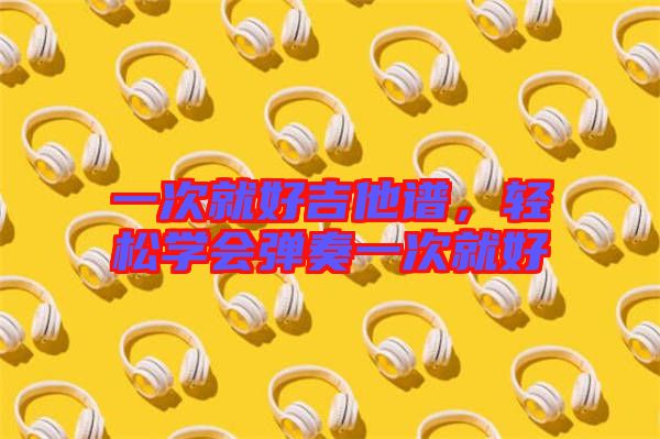 一次就好吉他譜,輕松學(xué)會(huì)彈奏一次就好