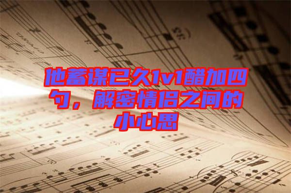 他蓄謀已久1v1醋加四勺,解密情侶之間的小心思