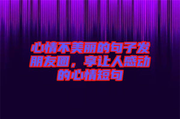 心情不美麗的句子發朋友圈,享讓人感動的心情短句