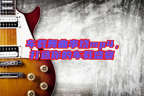車載舞曲串燒mp4,打造你的車載盛宴