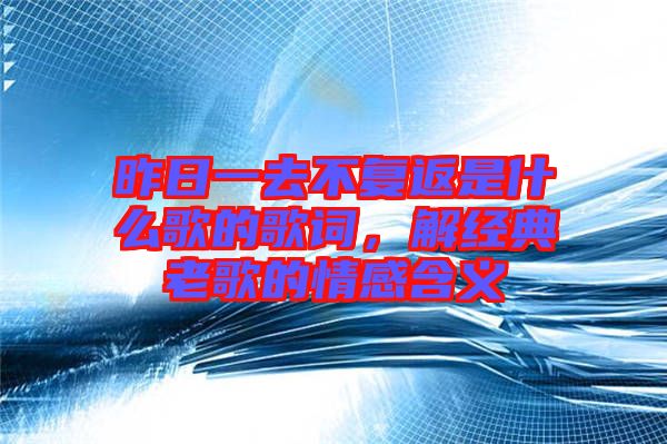 昨日一去不復返是什么歌的歌詞，解經典老歌的情感含義