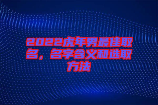 2022虎年男最佳取名，名字含義和選取方法