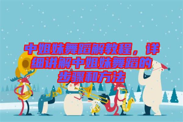 中姐妹舞蹈解教程,詳細講解中姐妹舞蹈的步驟和方法