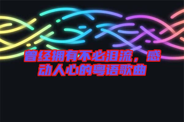 曾經擁有不必淚流,感動人心的粵語歌曲