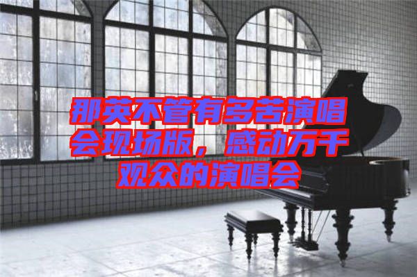 那英不管有多苦演唱會現場版,感動萬千觀眾的演唱會