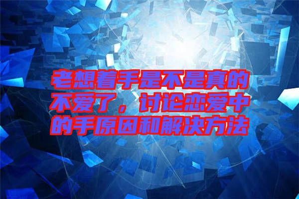 老想著手是不是真的不愛了，討論戀愛中的手原因和解決方法